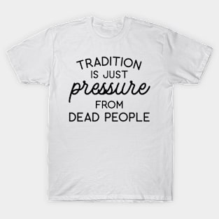 Tradition is Just Pressure from Dead People T-Shirt